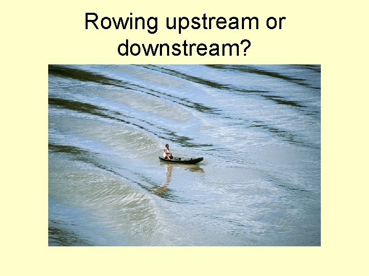 Rowing upstream or downstream? 