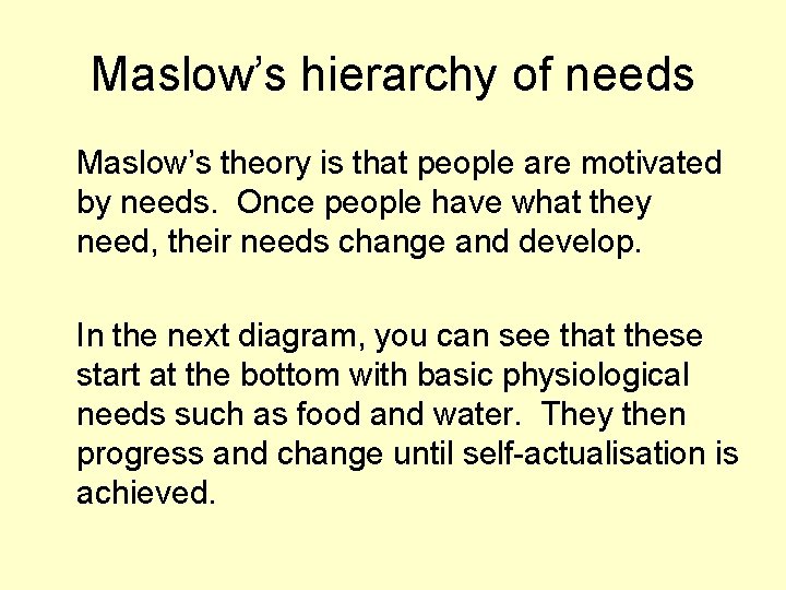 Maslow’s hierarchy of needs Maslow’s theory is that people are motivated by needs. Once