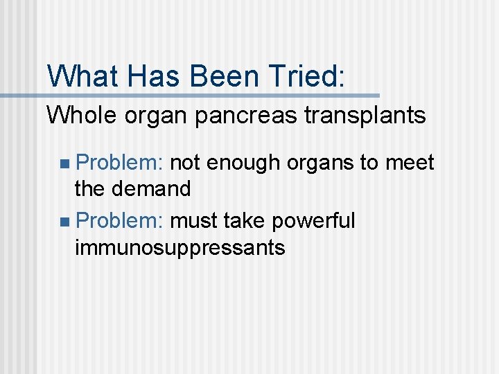 What Has Been Tried: Whole organ pancreas transplants n Problem: not enough organs to