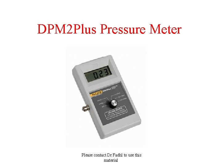 DPM 2 Plus Pressure Meter Please contact Dr Fadhl to use this material 