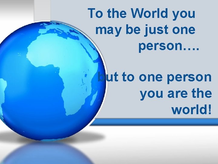 To the World you may be just one person…. but to one person you