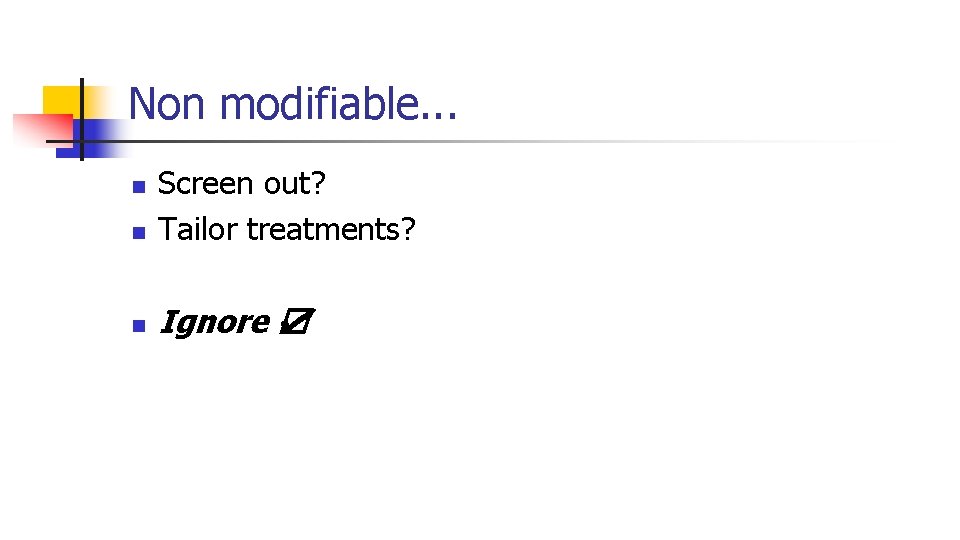 Non modifiable. . . n Screen out? Tailor treatments? n Ignore ☑ n 