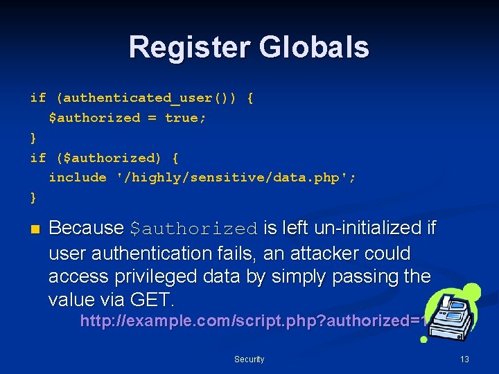 Register Globals if (authenticated_user()) { $authorized = true; } if ($authorized) { include '/highly/sensitive/data.