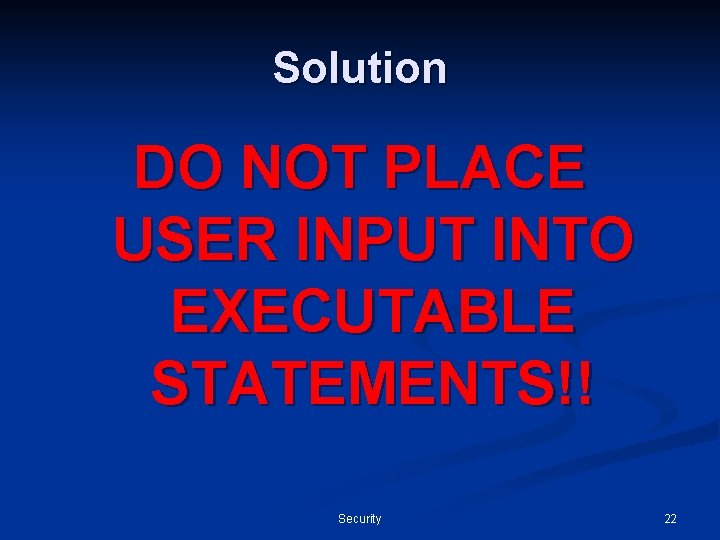 Solution DO NOT PLACE USER INPUT INTO EXECUTABLE STATEMENTS!! Security 22 