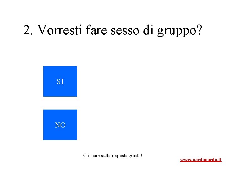 2. Vorresti fare sesso di gruppo? SI NO Cliccare sulla risposta giusta! www. nardo.