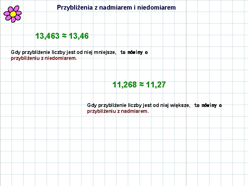 Przybliżenia z nadmiarem i niedomiarem 13, 463 ≈ 13, 46 Gdy przybliżenie liczby jest