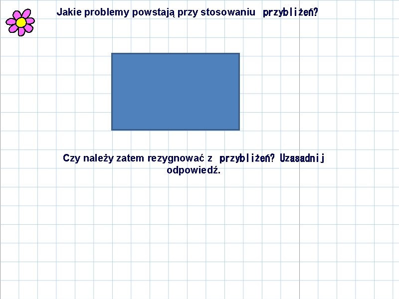 Jakie problemy powstają przy stosowaniu  przybliżeń? Wynik nie jest dokładny. Jest obarczony błędem. Czy