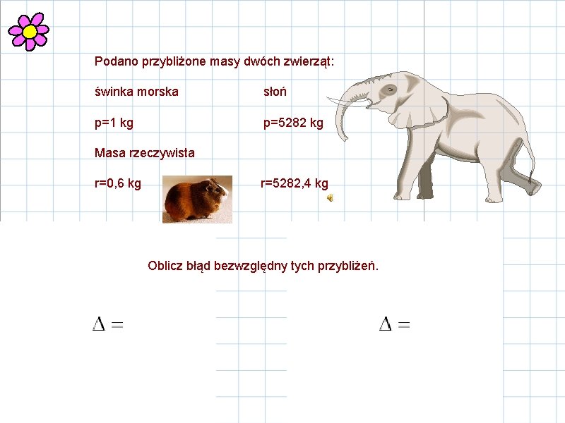 Podano przybliżone masy dwóch zwierząt: świnka morska słoń p=1 kg p=5282 kg Masa rzeczywista