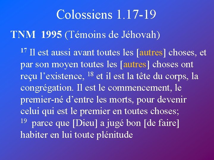 Colossiens 1. 17 -19 TNM 1995 (Témoins de Jéhovah) 17 Il est aussi avant