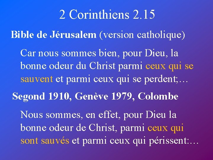 2 Corinthiens 2. 15 Bible de Jérusalem (version catholique) Car nous sommes bien, pour