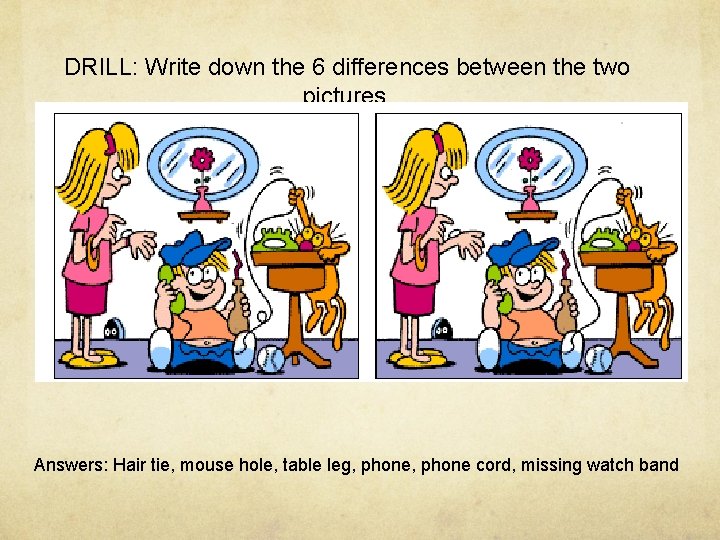 DRILL: Write down the 6 differences between the two pictures. Answers: Hair tie, mouse