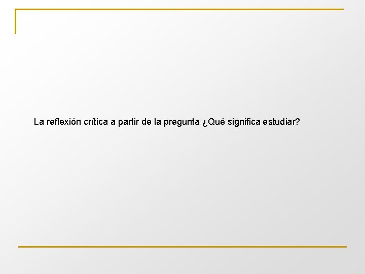 La reflexión crítica a partir de la pregunta ¿Qué significa estudiar? 