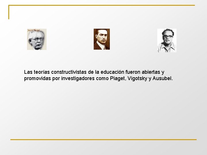 Las teorías constructivistas de la educación fueron abiertas y promovidas por investigadores como Piaget,