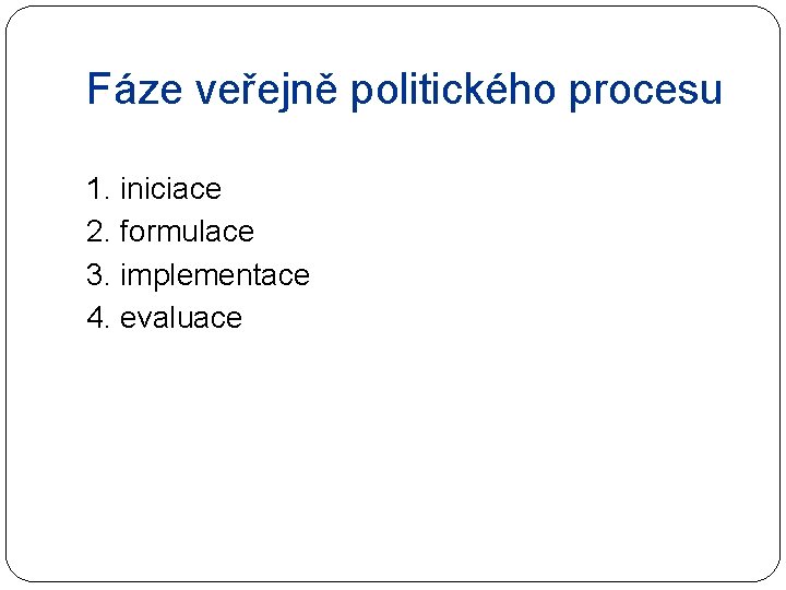 Fáze veřejně politického procesu 1. iniciace 2. formulace 3. implementace 4. evaluace 