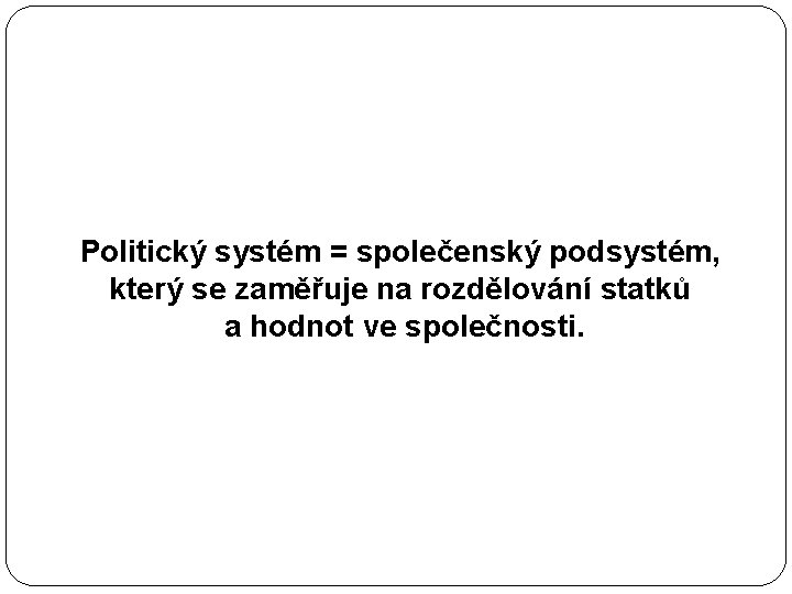 Politický systém = společenský podsystém, který se zaměřuje na rozdělování statků a hodnot ve