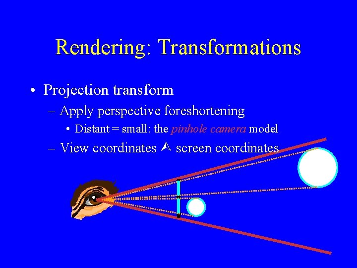 Rendering: Transformations • Projection transform – Apply perspective foreshortening • Distant = small: the