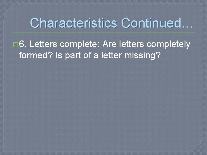 Characteristics Continued… � 6. Letters complete: Are letters completely formed? Is part of a