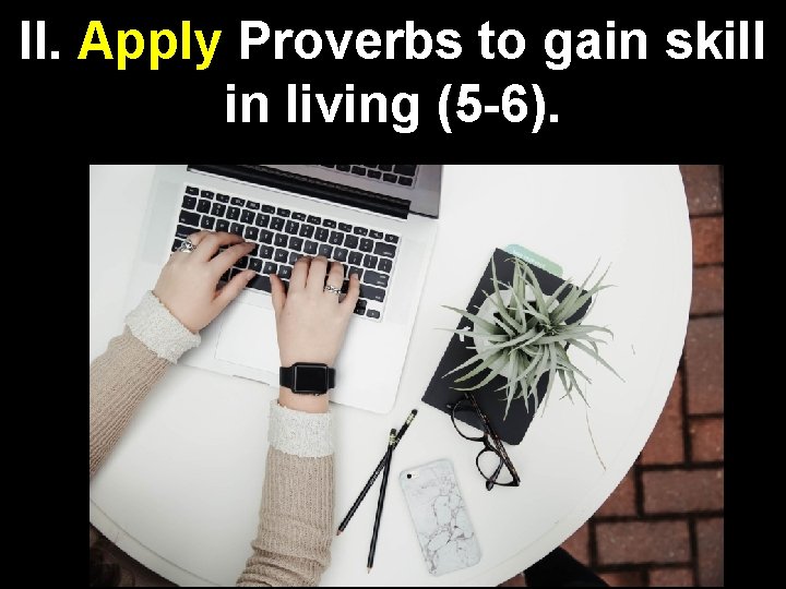 II. Apply Proverbs to gain skill in living (5 -6). 