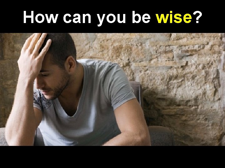 How can you be wise? 