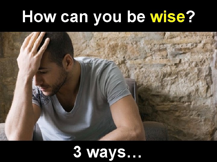 How can you be wise? 3 ways… 