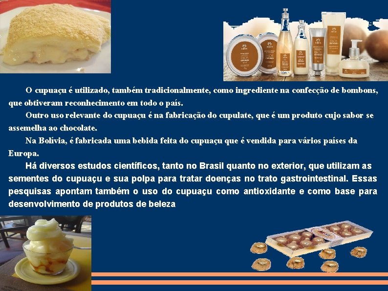 O cupuaçu é utilizado, também tradicionalmente, como ingrediente na confecção de bombons, que obtiveram