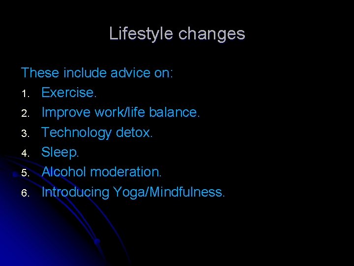 Lifestyle changes These include advice on: 1. Exercise. 2. Improve work/life balance. 3. Technology