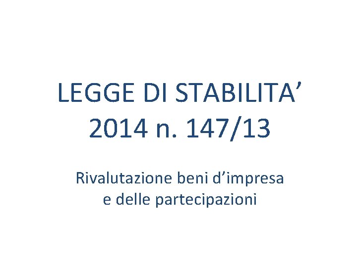LEGGE DI STABILITA’ 2014 n. 147/13 Rivalutazione beni d’impresa e delle partecipazioni LEGGE DI STABILITA’ 2014 n. 147/13 Rivalutazione beni d’impresa e delle partecipazioni