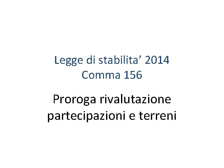 Legge di stabilita’ 2014 Comma 156 Proroga rivalutazione partecipazioni e terreni Legge di stabilita’ 2014 Comma 156 Proroga rivalutazione partecipazioni e terreni