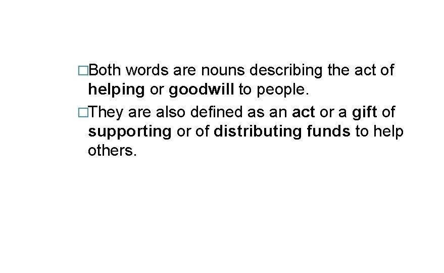 �Both words are nouns describing the act of helping or goodwill to people. �They