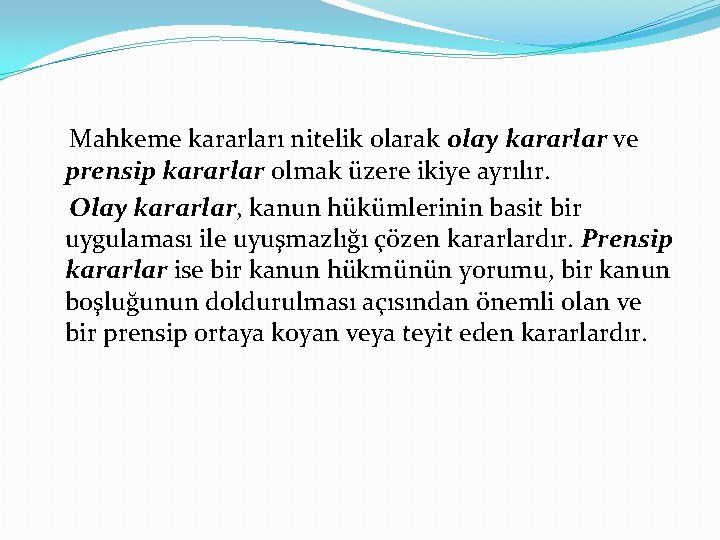 Mahkeme kararları nitelik olarak olay kararlar ve prensip kararlar olmak üzere ikiye ayrılır. Olay