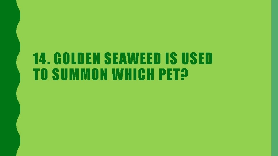 14. GOLDEN SEAWEED IS USED TO SUMMON WHICH PET? 