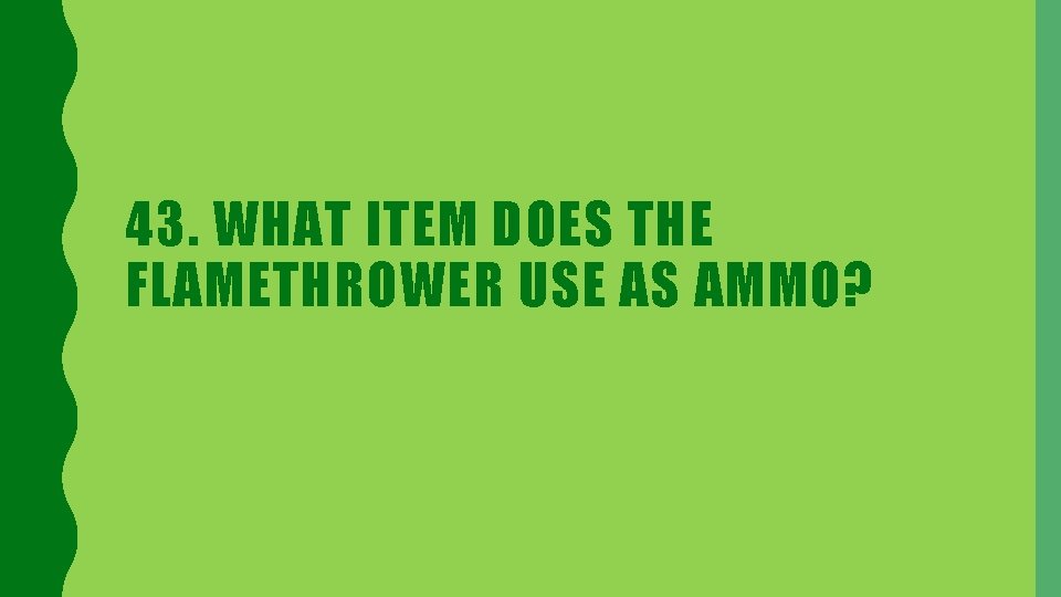 43. WHAT ITEM DOES THE FLAMETHROWER USE AS AMMO? 