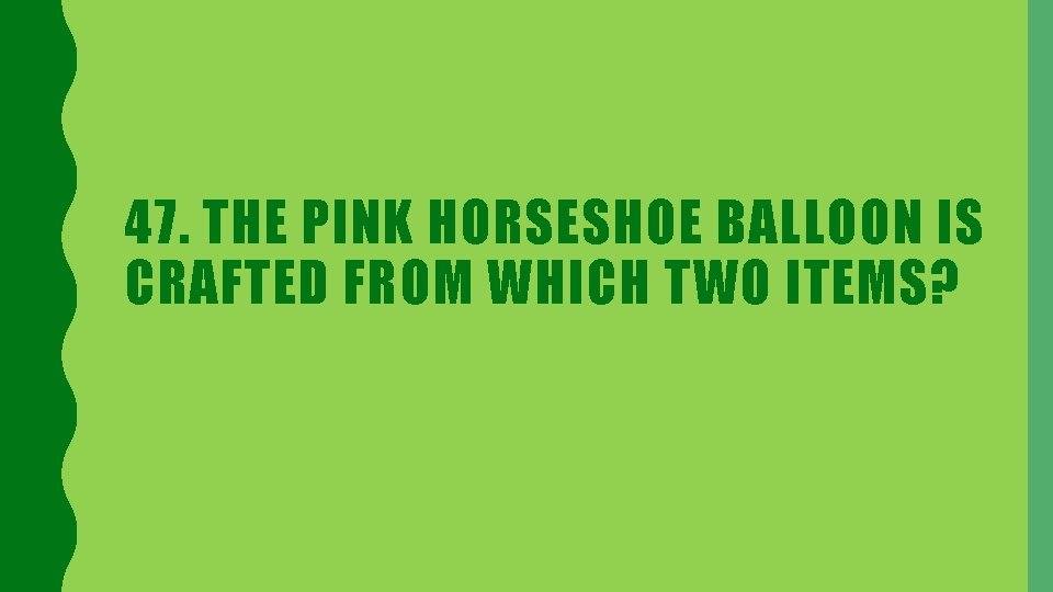 47. THE PINK HORSESHOE BALLOON IS CRAFTED FROM WHICH TWO ITEMS? 