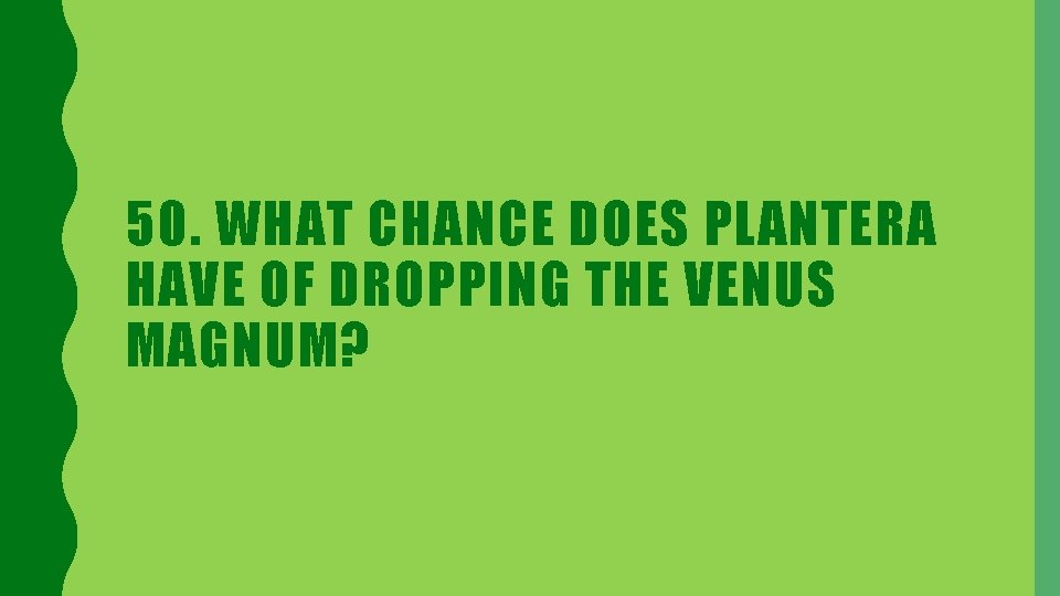 50. WHAT CHANCE DOES PLANTERA HAVE OF DROPPING THE VENUS MAGNUM? 