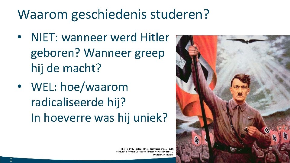 Waarom geschiedenis studeren? • NIET: wanneer werd Hitler geboren? Wanneer greep hij de macht?
