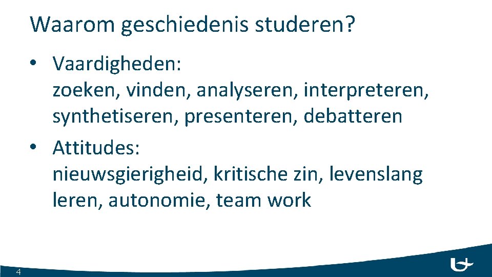 Waarom geschiedenis studeren? • Vaardigheden: zoeken, vinden, analyseren, interpreteren, synthetiseren, presenteren, debatteren • Attitudes:
