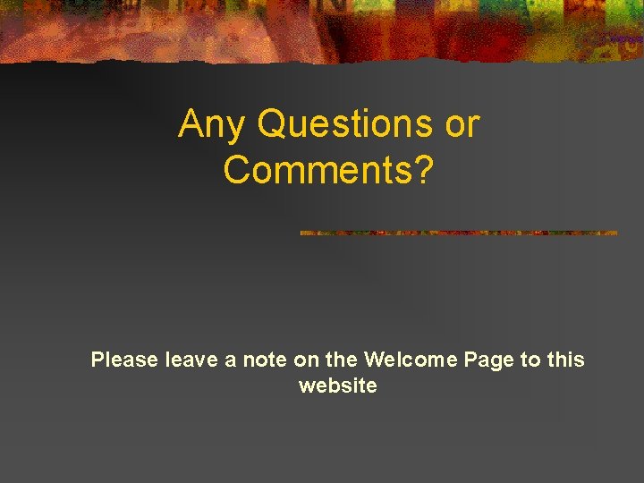 Any Questions or Comments? Please leave a note on the Welcome Page to this