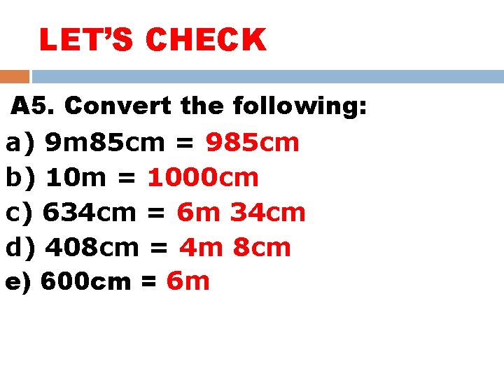 LET’S CHECK A 5. Convert the following: a) 9 m 85 cm = 985