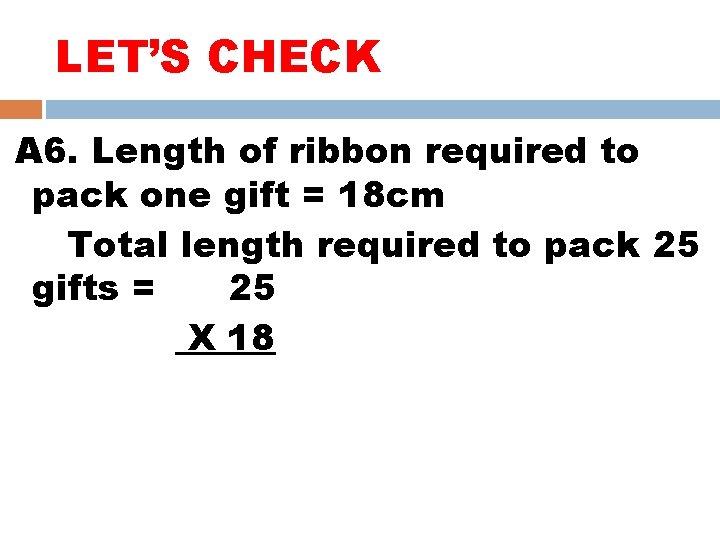 LET’S CHECK A 6. Length of ribbon required to pack one gift = 18