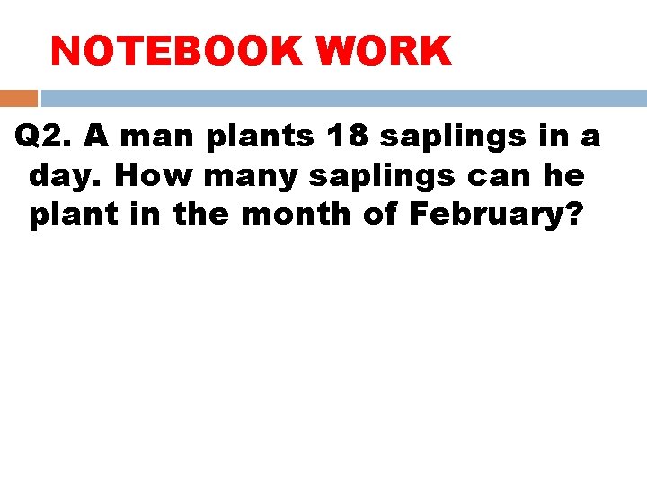NOTEBOOK WORK Q 2. A man plants 18 saplings in a day. How many