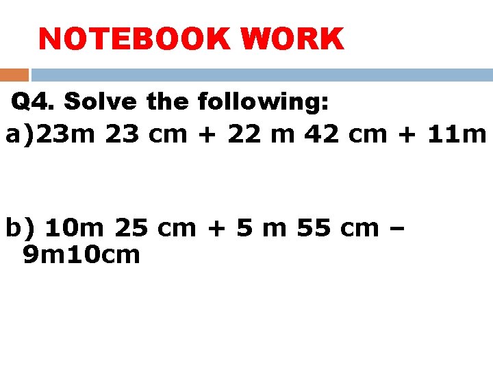 NOTEBOOK WORK Q 4. Solve the following: a)23 m 23 cm + 22 m