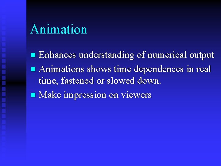 Animation Enhances understanding of numerical output n Animations shows time dependences in real time,