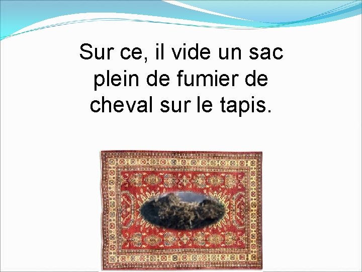 Sur ce, il vide un sac plein de fumier de cheval sur le tapis.