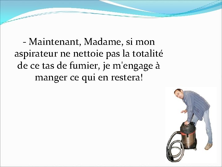 - Maintenant, Madame, si mon aspirateur ne nettoie pas la totalité de ce tas