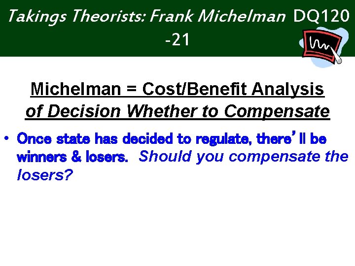 Takings Theorists: Frank Michelman DQ 120 -21 Michelman = Cost/Benefit Analysis of Decision Whether