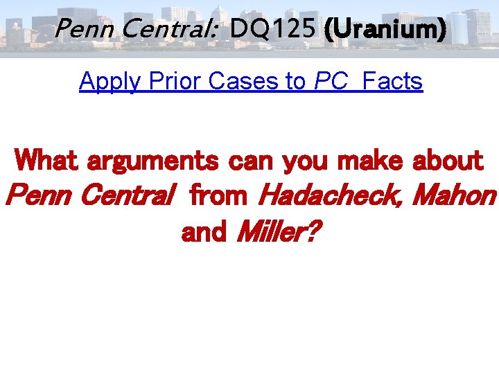 Penn Central: DQ 125 (Uranium) Apply Prior Cases to PC Facts What arguments can