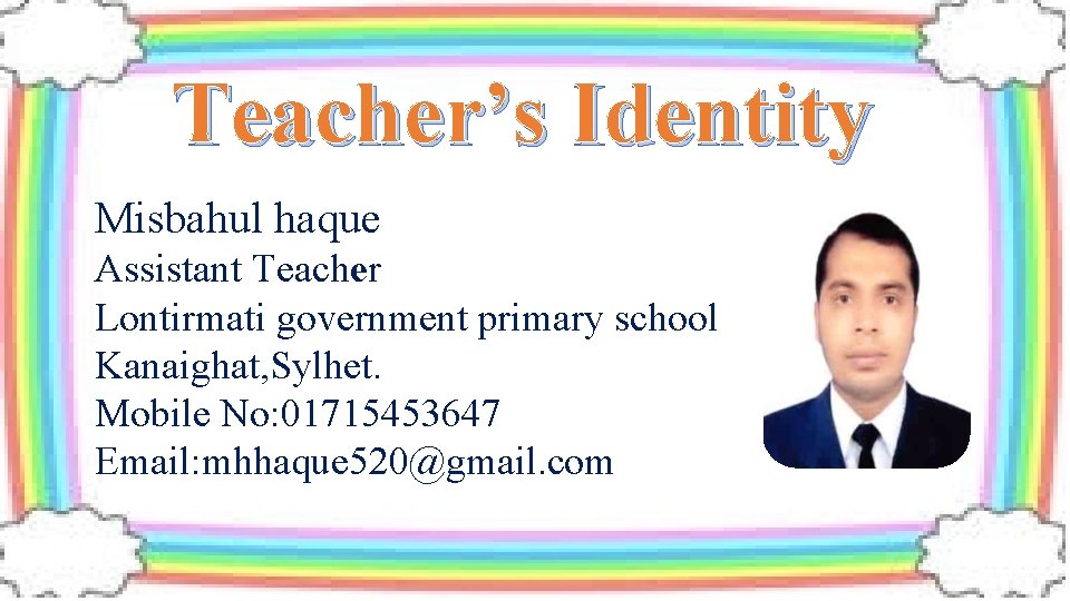 Teacher’s Identity Misbahul haque Assistant Teacher Lontirmati government primary school Kanaighat, Sylhet. Mobile No: