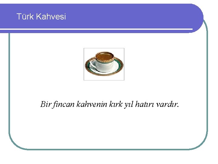 Türk Kahvesi Bir fincan kahvenin kırk yıl hatırı vardır. 