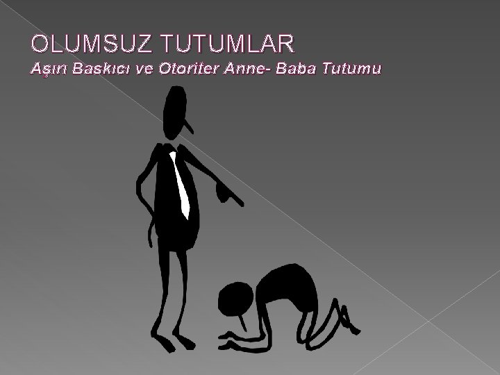 OLUMSUZ TUTUMLAR Aşırı Baskıcı ve Otoriter Anne- Baba Tutumu 