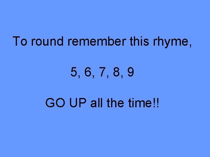 To round remember this rhyme, 5, 6, 7, 8, 9 GO UP all the